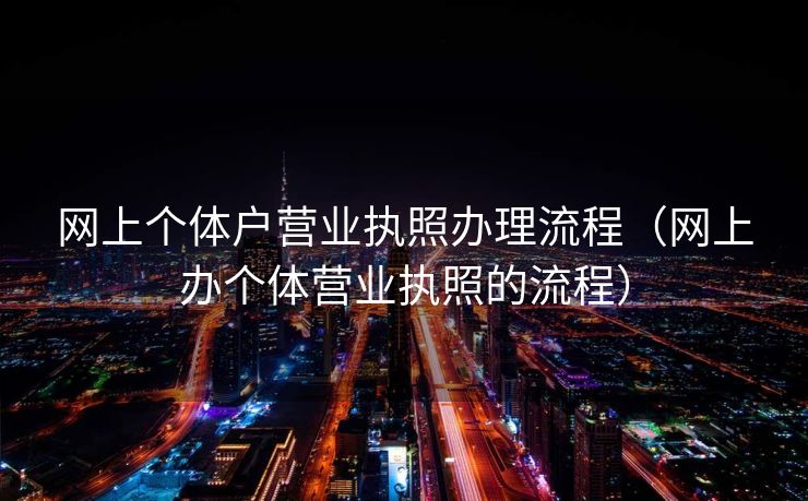 网上个体户营业执照办理流程（网上办个体营业执照的流程）