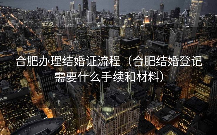 合肥办理结婚证流程（合肥结婚登记需要什么手续和材料）