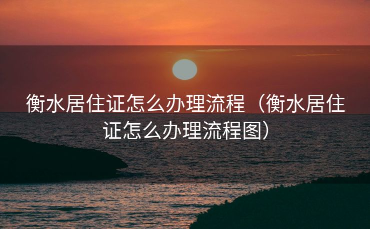 衡水居住证怎么办理流程（衡水居住证怎么办理流程图）