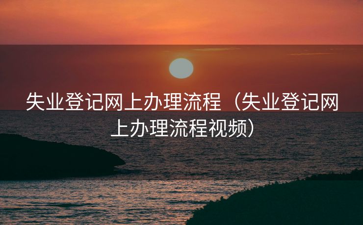 失业登记网上办理流程（失业登记网上办理流程视频）