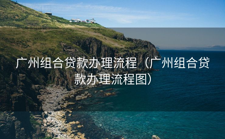 广州组合贷款办理流程(广州组合贷款办理流程图) 广州组合贷款办理流程(广州组合贷款办理流程图)