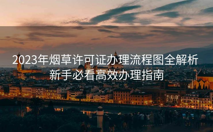 2023年烟草许可证办理流程图全解析 新手必看高效办理指南