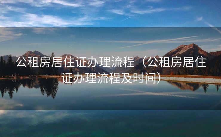 公租房居住证办理流程（公租房居住证办理流程及时间）
