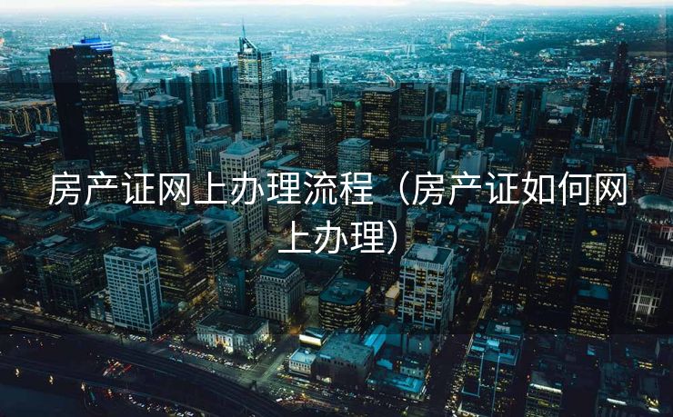 房产证网上办理流程（房产证如何网上办理）