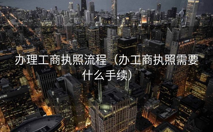 办理工商执照流程（办工商执照需要什么手续）
