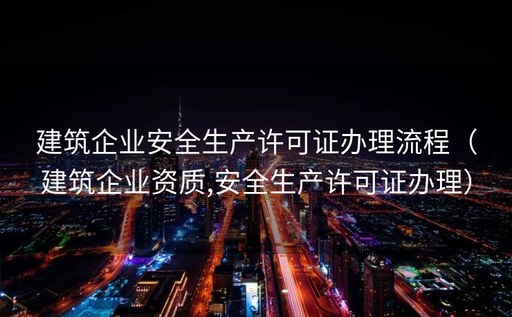 建筑企业安全生产许可证办理流程(建筑企业资质,安全生产许可证办理) 建筑企业安全生产许可证办理流程(建筑企业资质,安全生产许可证办理)