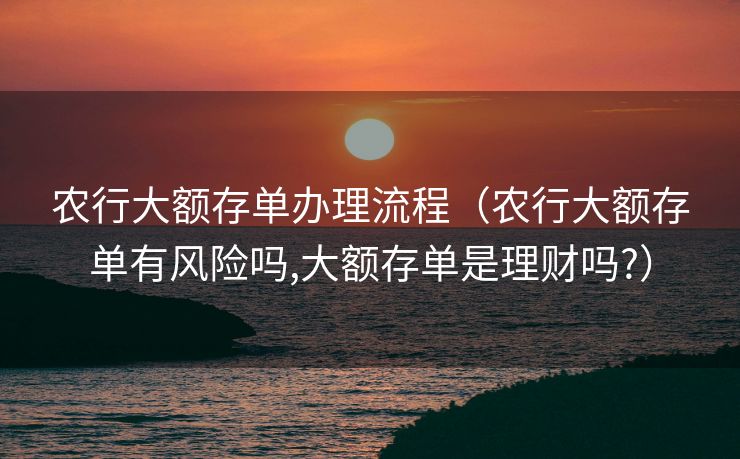 农行大额存单办理流程（农行大额存单有风险吗,大额存单是理财吗?）