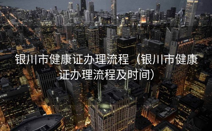银川市健康证办理流程（银川市健康证办理流程及时间）