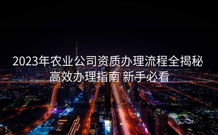 2023年农业公司资质办理流程全揭秘 高效办理指南 新手必看