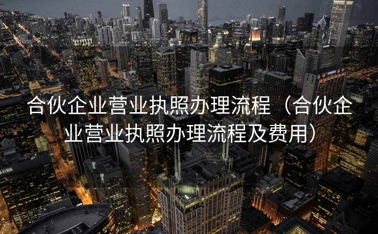合伙企业营业执照办理流程(合伙企业营业执照办理流程及费用) 合伙企业营业执照办理流程(合伙企业营业执照办理流程及费用)