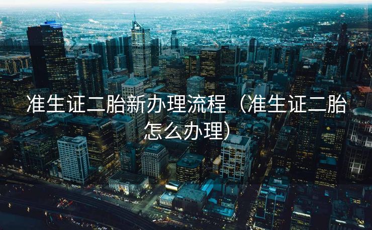 准生证二胎新办理流程(准生证二胎怎么办理) 准生证二胎新办理流程(准生证二胎怎么办理)