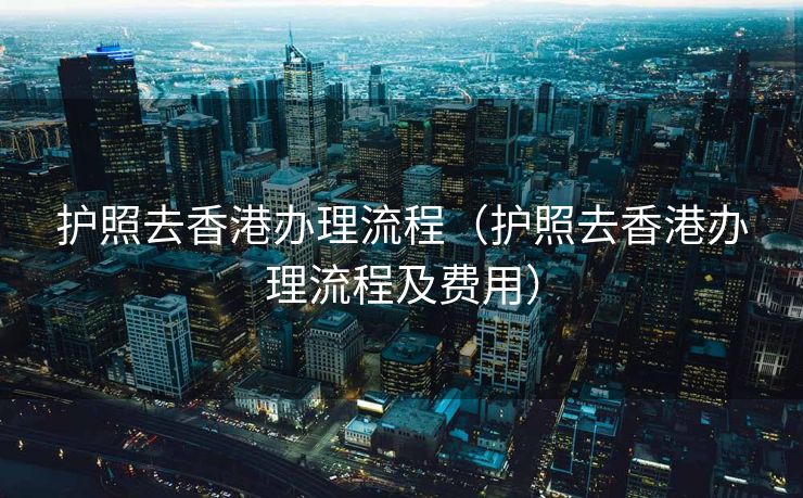 护照去香港办理流程（护照去香港办理流程及费用）