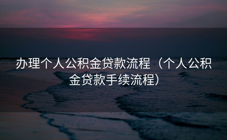 办理个人公积金贷款流程（个人公积金贷款手续流程）