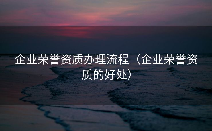 企业荣誉资质办理流程（企业荣誉资质的好处）