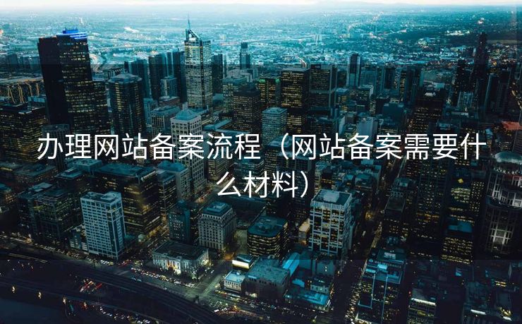 办理网站备案流程（网站备案需要什么材料）