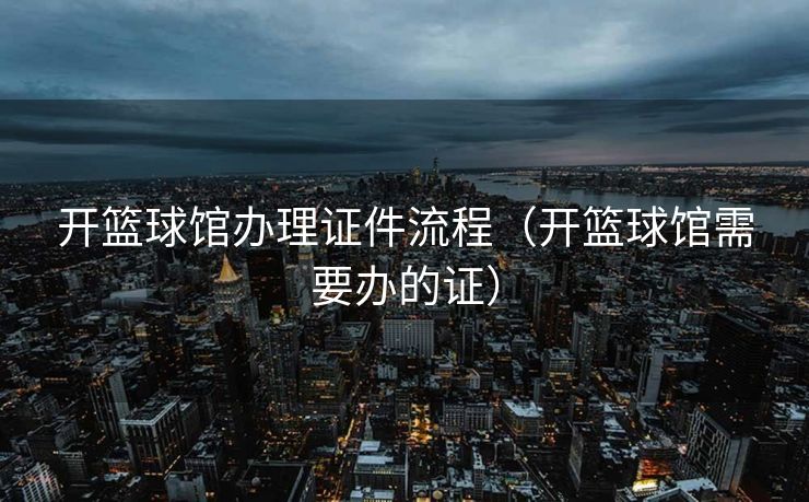 开篮球馆办理证件流程（开篮球馆需要办的证）