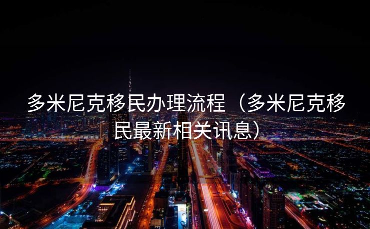 多米尼克移民办理流程(多米尼克移民最新相关讯息) 多米尼克移民办理流程(多米尼克移民最新相关讯息)