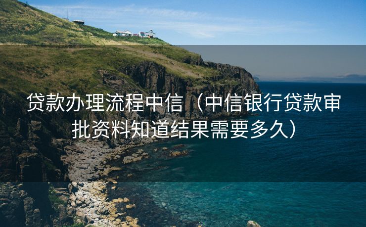 贷款办理流程中信（中信银行贷款审批资料知道结果需要多久）