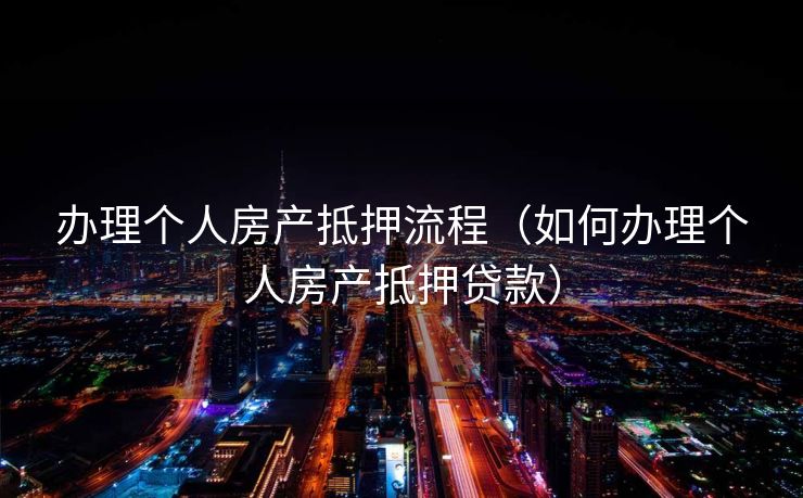 办理个人房产抵押流程（如何办理个人房产抵押贷款）