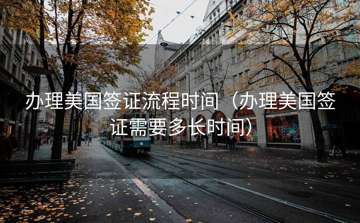 办理美国签证流程时间（办理美国签证需要多长时间）