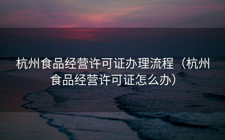 杭州食品经营许可证办理流程（杭州食品经营许可证怎么办）