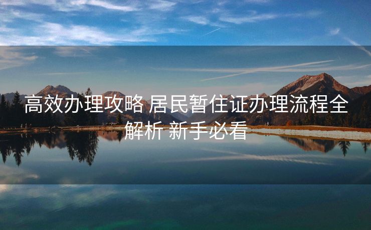 高效办理攻略 居民暂住证办理流程全解析 新手必看
