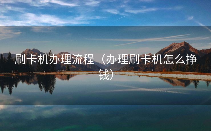 刷卡机办理流程（办理刷卡机怎么挣钱）