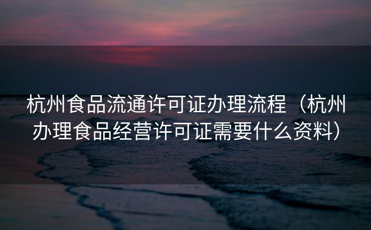 杭州食品流通许可证办理流程(杭州办理食品经营许可证需要什么资料) 杭州食品流通许可证办理流程(杭州办理食品经营许可证需要什么资料)