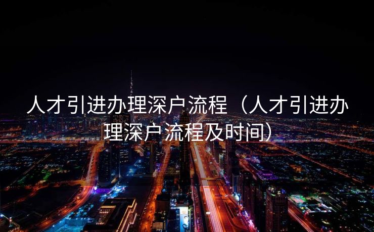 人才引进办理深户流程(人才引进办理深户流程及时间) 人才引进办理深户流程(人才引进办理深户流程及时间)