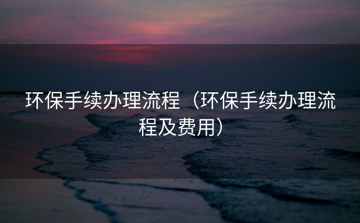 环保手续办理流程（环保手续办理流程及费用）