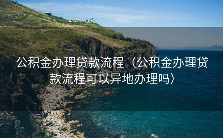 公积金办理贷款流程(公积金办理贷款流程可以异地办理吗) 公积金办理贷款流程(公积金办理贷款流程可以异地办理吗)
