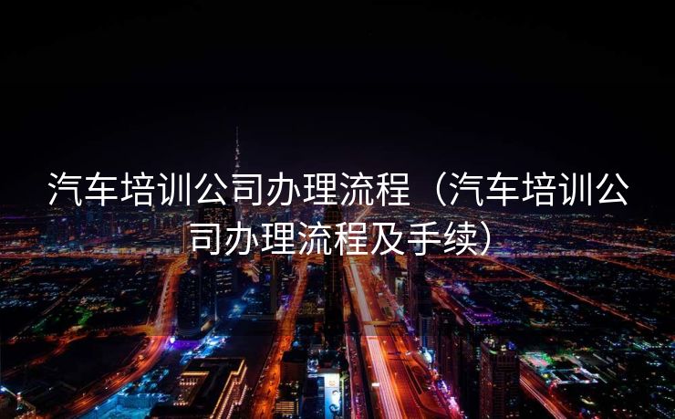 汽车培训公司办理流程（汽车培训公司办理流程及手续）