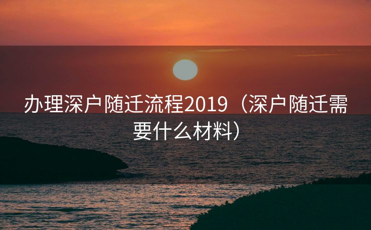 办理深户随迁流程2019（深户随迁需要什么材料）