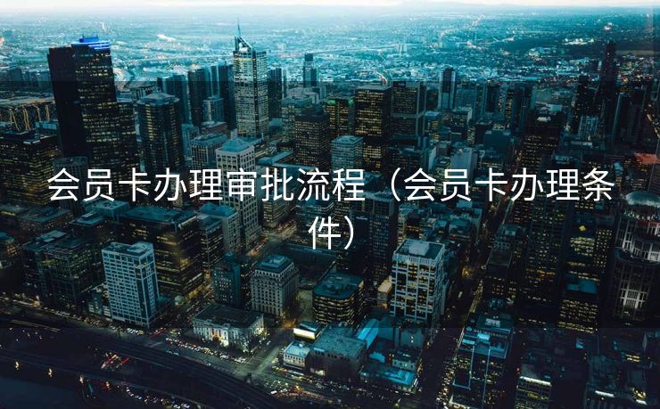 会员卡办理审批流程(会员卡办理条件) 会员卡办理审批流程(会员卡办理条件)