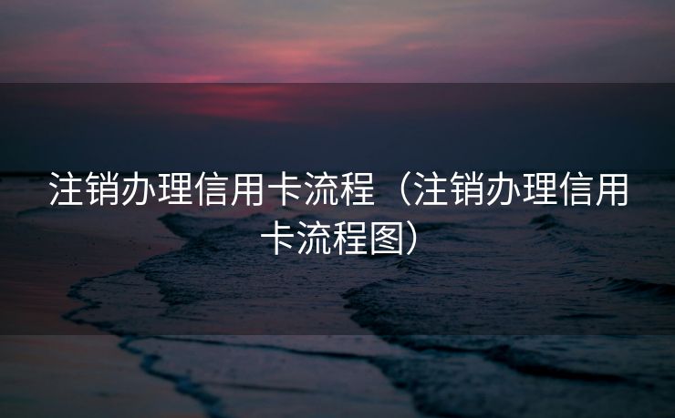 注销办理信用卡流程(注销办理信用卡流程图) 注销办理信用卡流程(注销办理信用卡流程图)