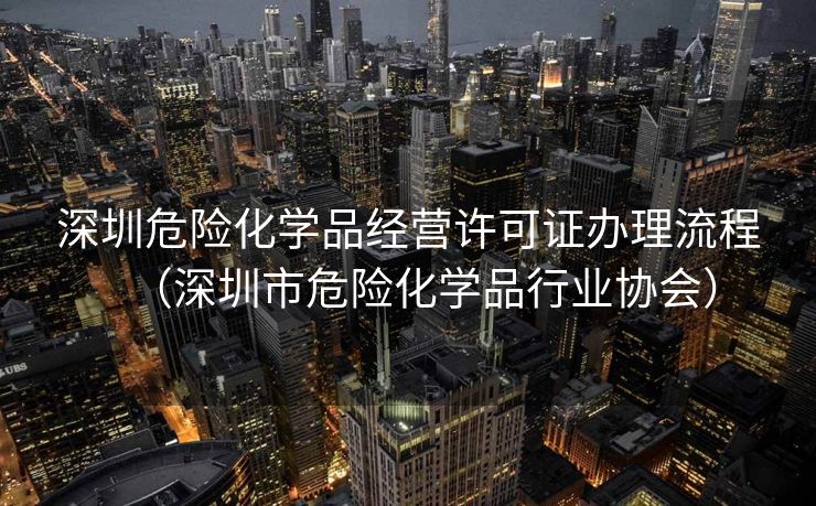 深圳危险化学品经营许可证办理流程（深圳市危险化学品行业协会）