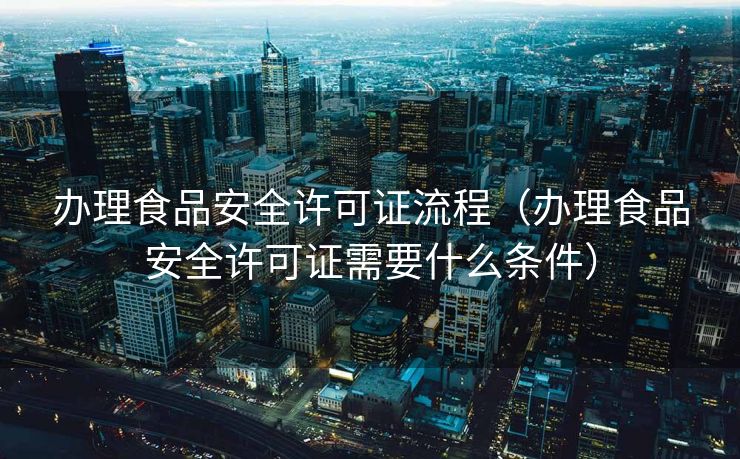 办理食品安全许可证流程(办理食品安全许可证需要什么条件) 办理食品安全许可证流程(办理食品安全许可证需要什么条件)