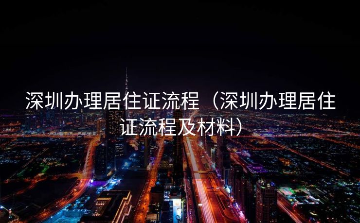 深圳办理居住证流程(深圳办理居住证流程及材料) 深圳办理居住证流程(深圳办理居住证流程及材料)
