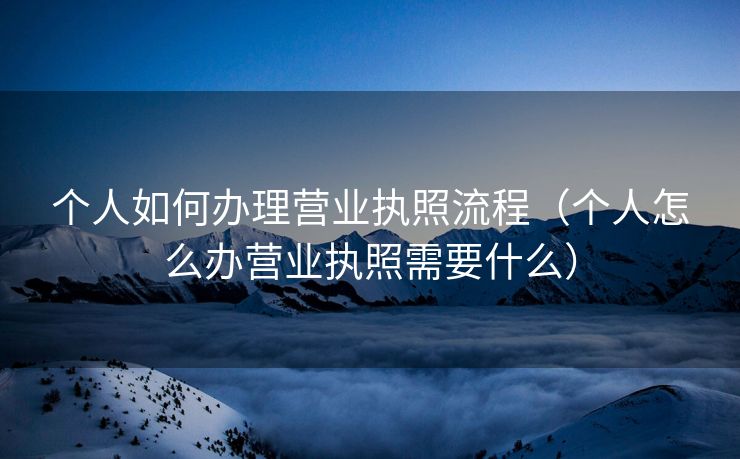 个人如何办理营业执照流程(个人怎么办营业执照需要什么) 个人如何办理营业执照流程(个人怎么办营业执照需要什么)