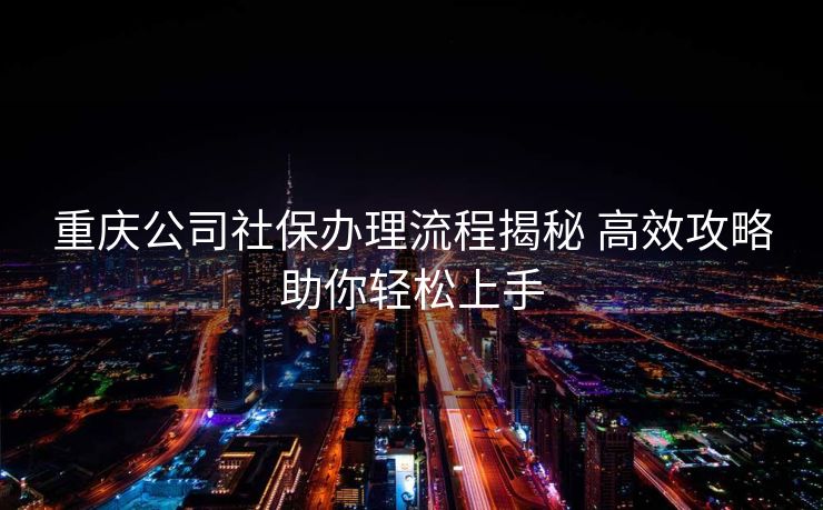 重庆公司社保办理流程揭秘 高效攻略助你轻松上手 重庆公司社保办理流程揭秘 高效攻略助你轻松上手