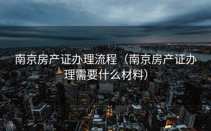 南京房产证办理流程（南京房产证办理需要什么材料）