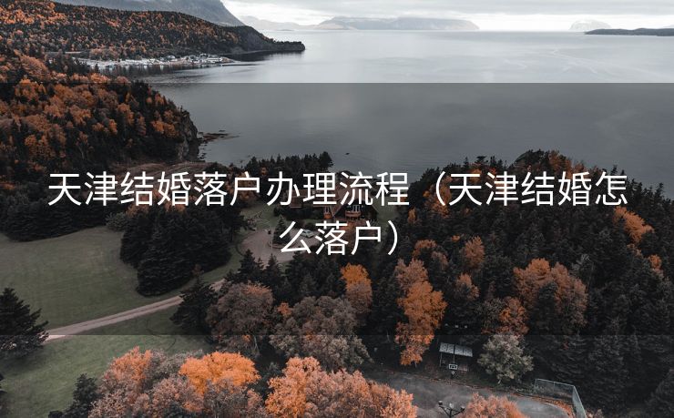 天津结婚落户办理流程(天津结婚怎么落户) 天津结婚落户办理流程(天津结婚怎么落户)