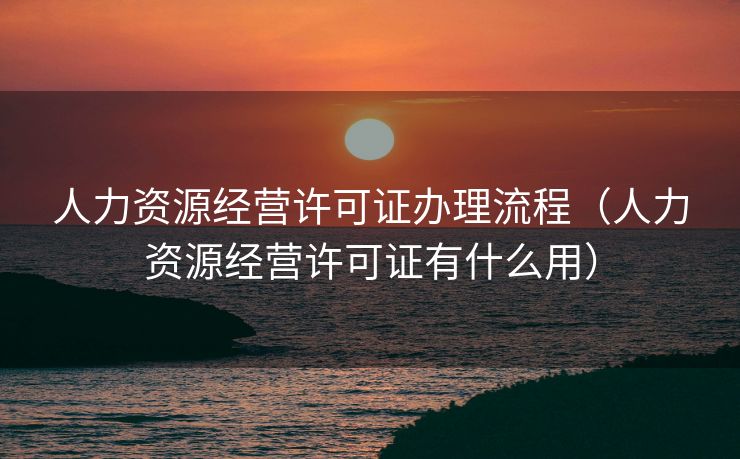 人力资源经营许可证办理流程（人力资源经营许可证有什么用）