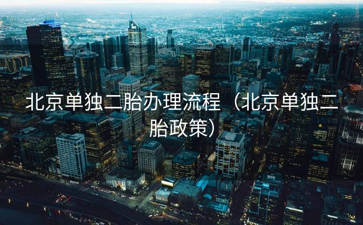 北京单独二胎办理流程（北京单独二胎政策）