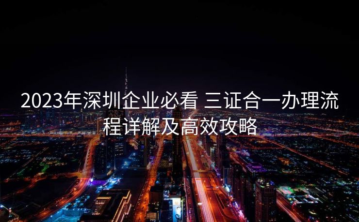 2023年深圳企业必看 三证合一办理流程详解及高效攻略