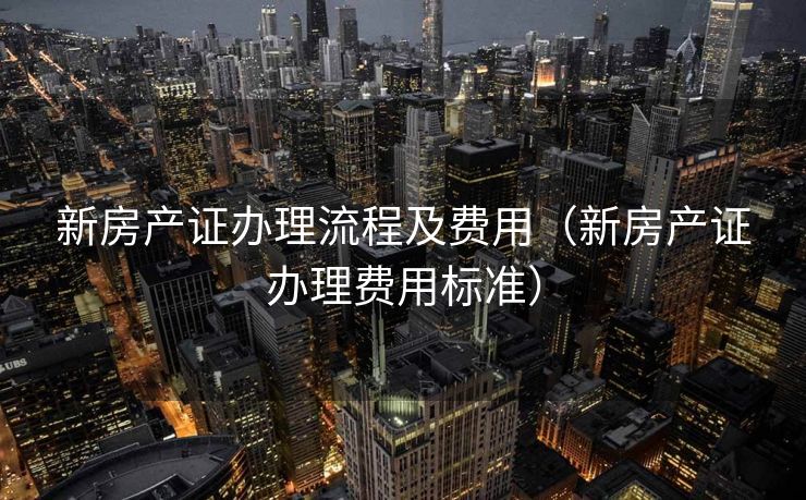 新房产证办理流程及费用(新房产证办理费用标准) 新房产证办理流程及费用(新房产证办理费用标准)