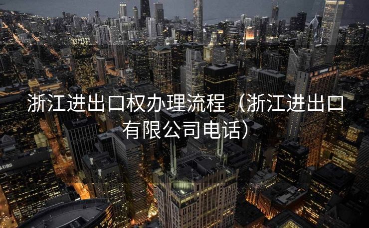 浙江进出口权办理流程（浙江进出口有限公司电话）