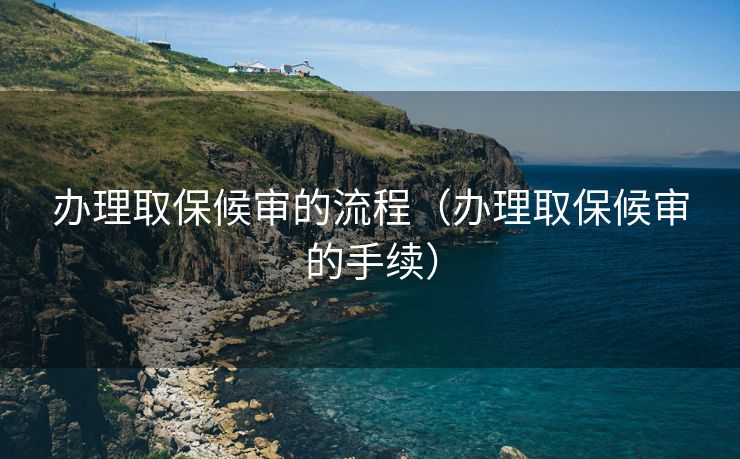 办理取保候审的流程(办理取保候审的手续) 办理取保候审的流程(办理取保候审的手续)