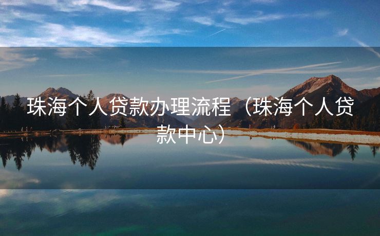 珠海个人贷款办理流程(珠海个人贷款中心) 珠海个人贷款办理流程(珠海个人贷款中心)