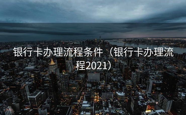 银行卡办理流程条件(银行卡办理流程2021) 银行卡办理流程条件(银行卡办理流程2021)